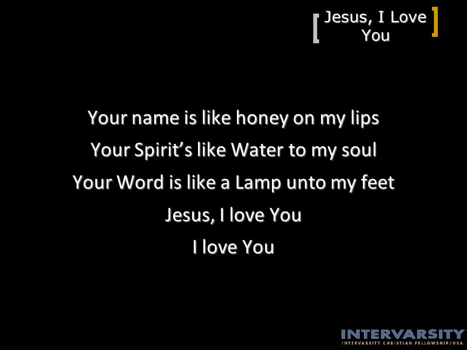 Jesus, I Love You Your name is like honey on my lips Your Spirit’s like Water to my soul Your Word is like a Lamp unto my feet Jesus, I love You I love You