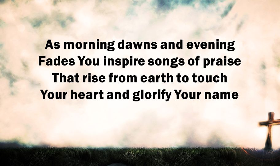 As morning dawns and evening Fades You inspire songs of praise That rise from earth to touch Your heart and glorify Your name