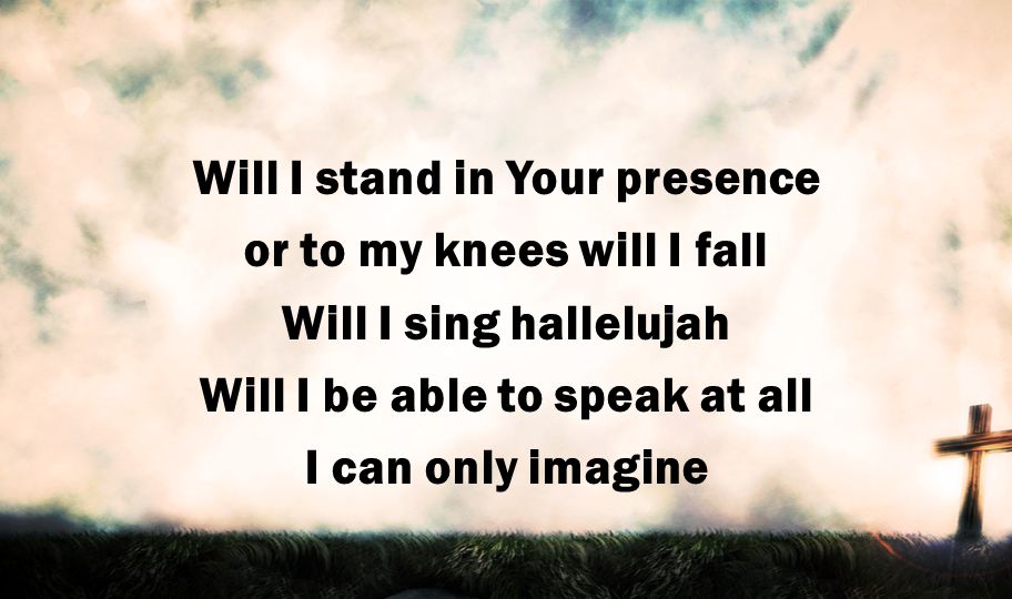 Will I stand in Your presence or to my knees will I fall Will I sing hallelujah Will I be able to speak at all I can only imagine