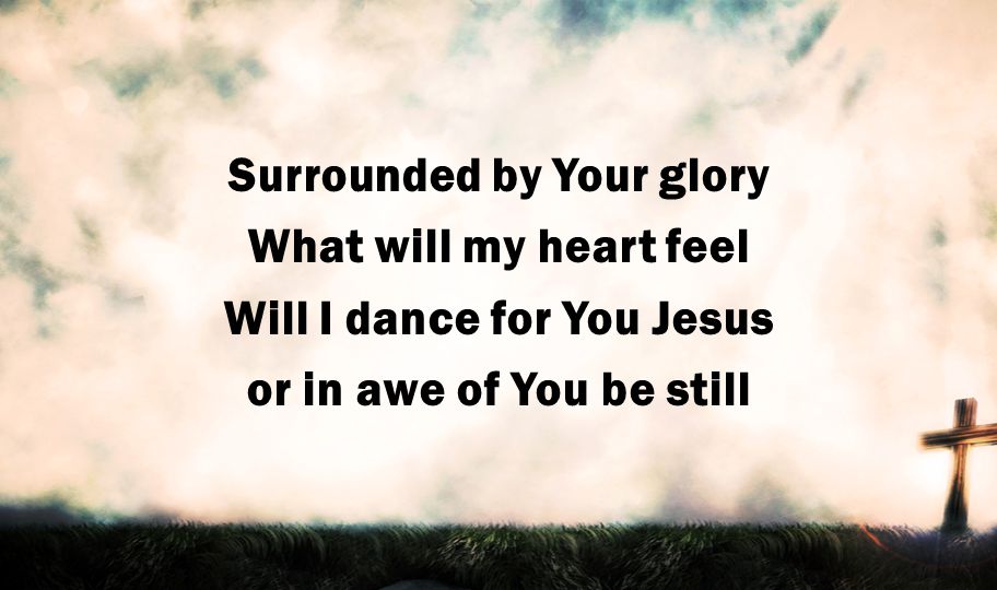 Surrounded by Your glory What will my heart feel Will I dance for You Jesus or in awe of You be still