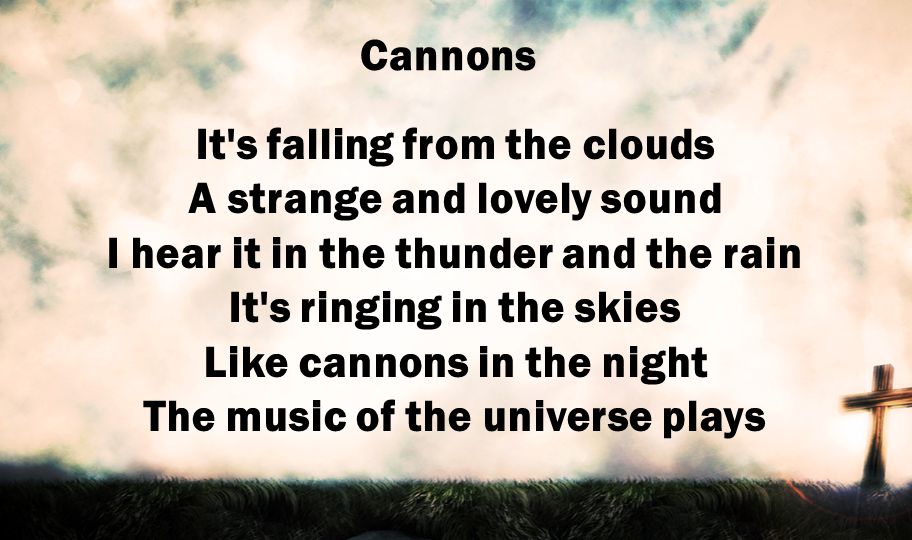 It s falling from the clouds A strange and lovely sound I hear it in the thunder and the rain It s ringing in the skies Like cannons in the night The music of the universe plays Cannons
