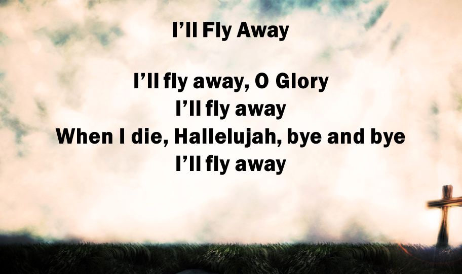I’ll Fly Away I’ll fly away, O Glory I’ll fly away When I die, Hallelujah, bye and bye I’ll fly away