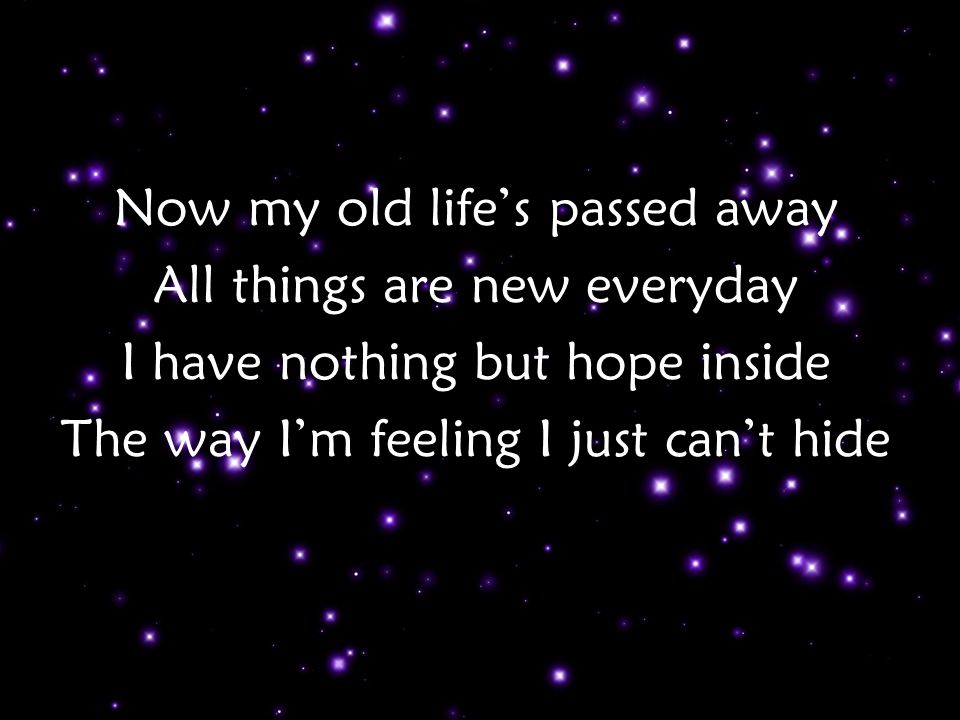 Now my old life’s passed away All things are new everyday I have nothing but hope inside The way I’m feeling I just can’t hide Verse 1 p2