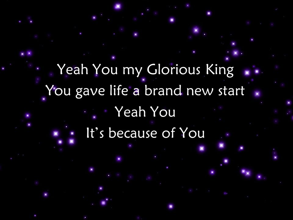 Yeah You my Glorious King You gave life a brand new start Yeah You It’s because of You Tag