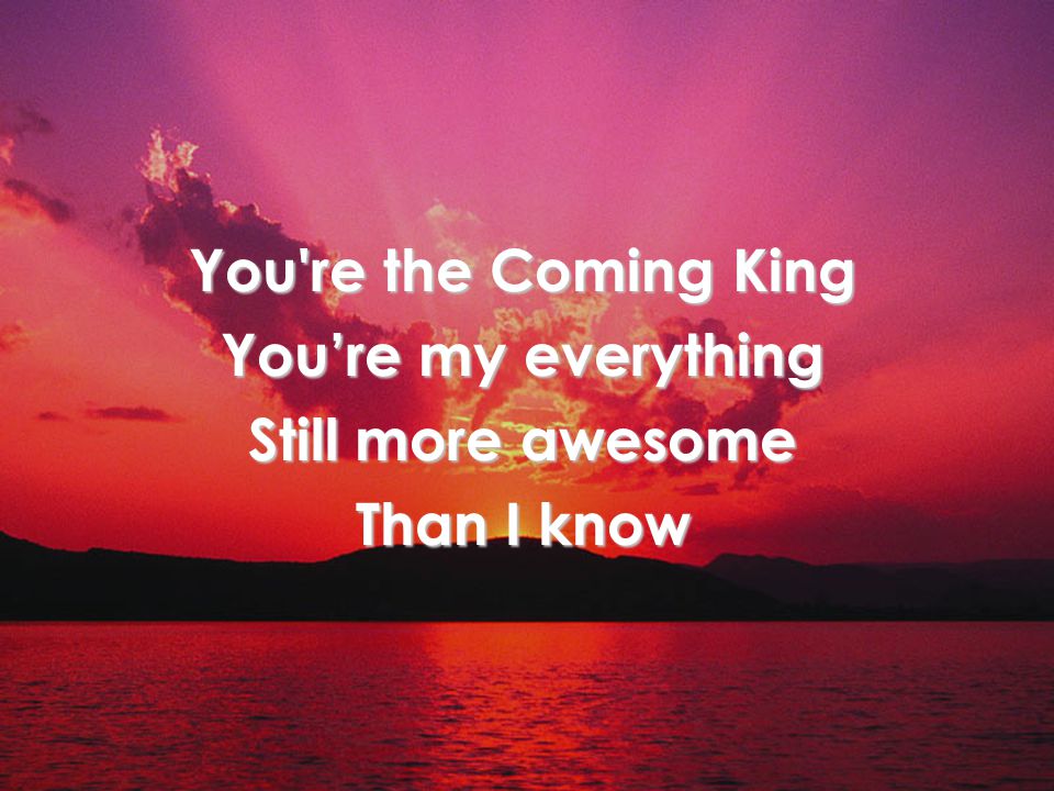 You re the Coming King You’re my everything Still more awesome Than I know Verse 2