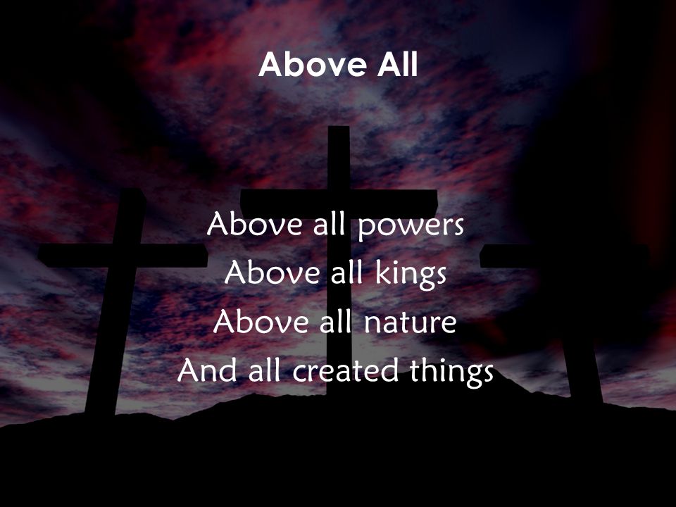 Above all powers Above all kings Above all nature And all created things Above All v1
