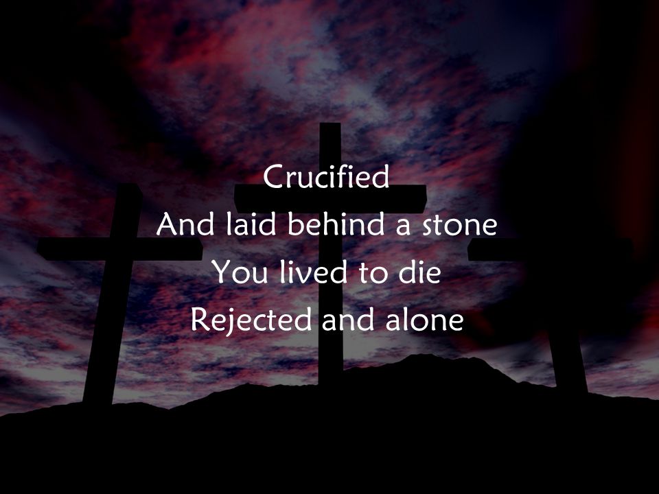 Crucified And laid behind a stone You lived to die Rejected and alone PreC