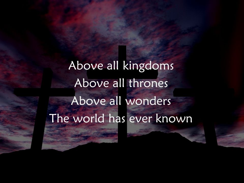 Above all kingdoms Above all thrones Above all wonders The world has ever known Ch