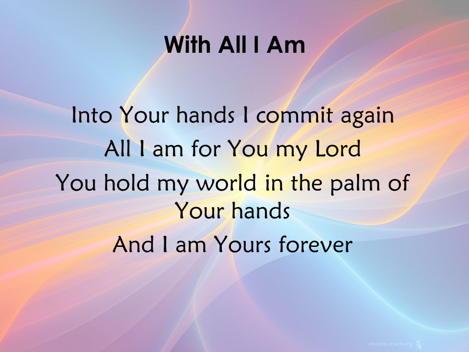 Into Your hands I commit again All I am for You my Lord You hold my world in the palm of Your hands And I am Yours forever With All I Am v1