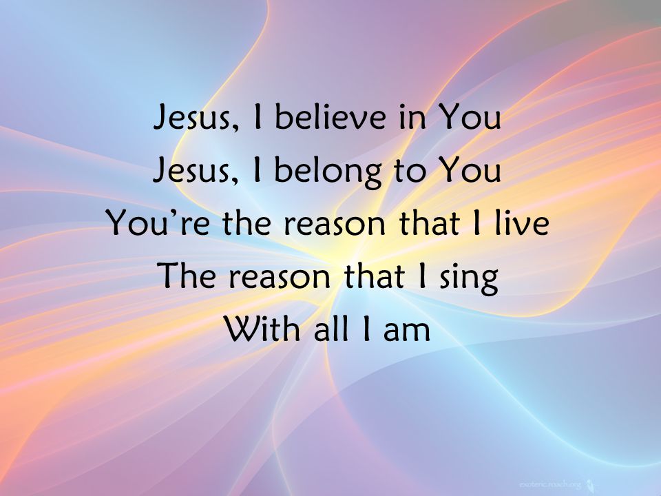 Jesus, I believe in You Jesus, I belong to You You’re the reason that I live The reason that I sing With all I am PreC