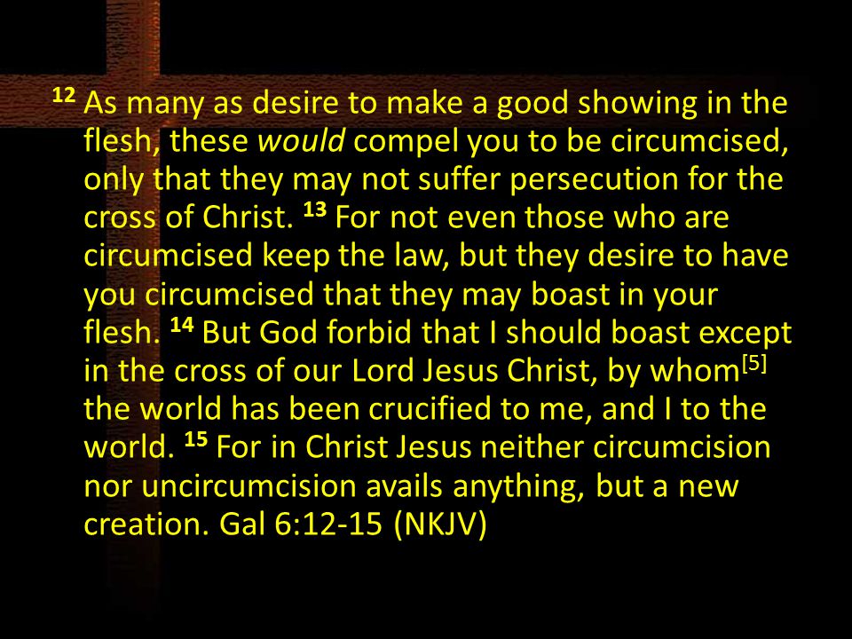 12 As many as desire to make a good showing in the flesh, these would compel you to be circumcised, only that they may not suffer persecution for the cross of Christ.