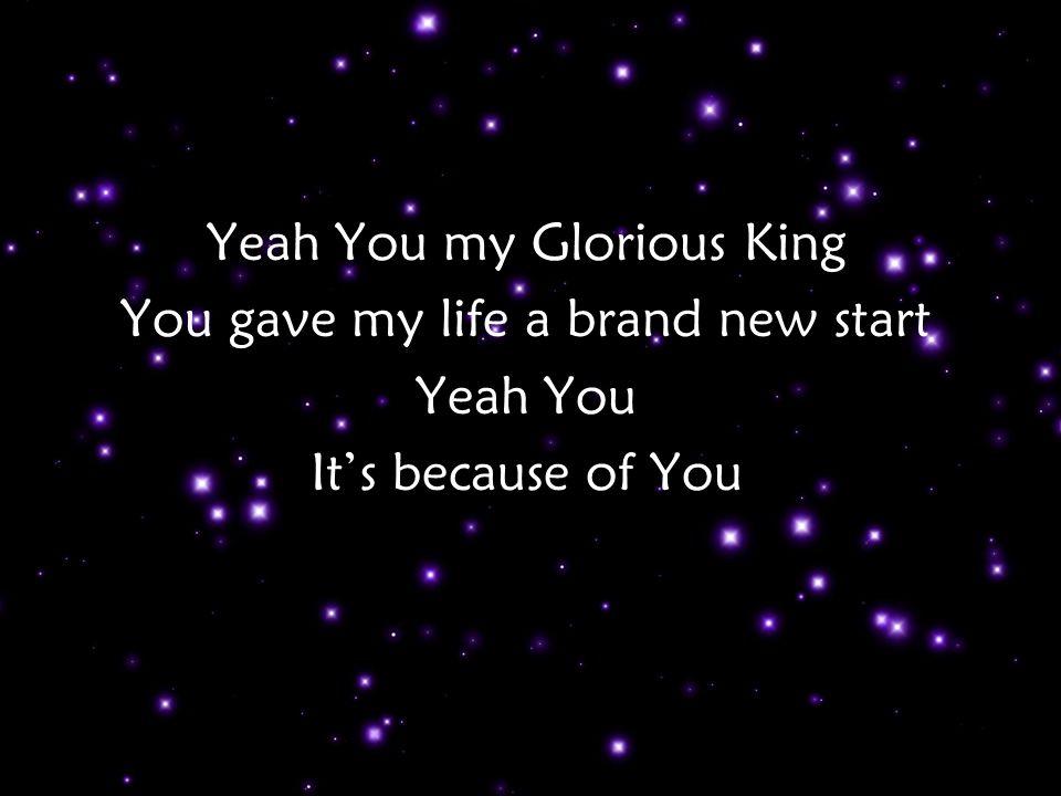Yeah You my Glorious King You gave my life a brand new start Yeah You It’s because of You Ch p 2