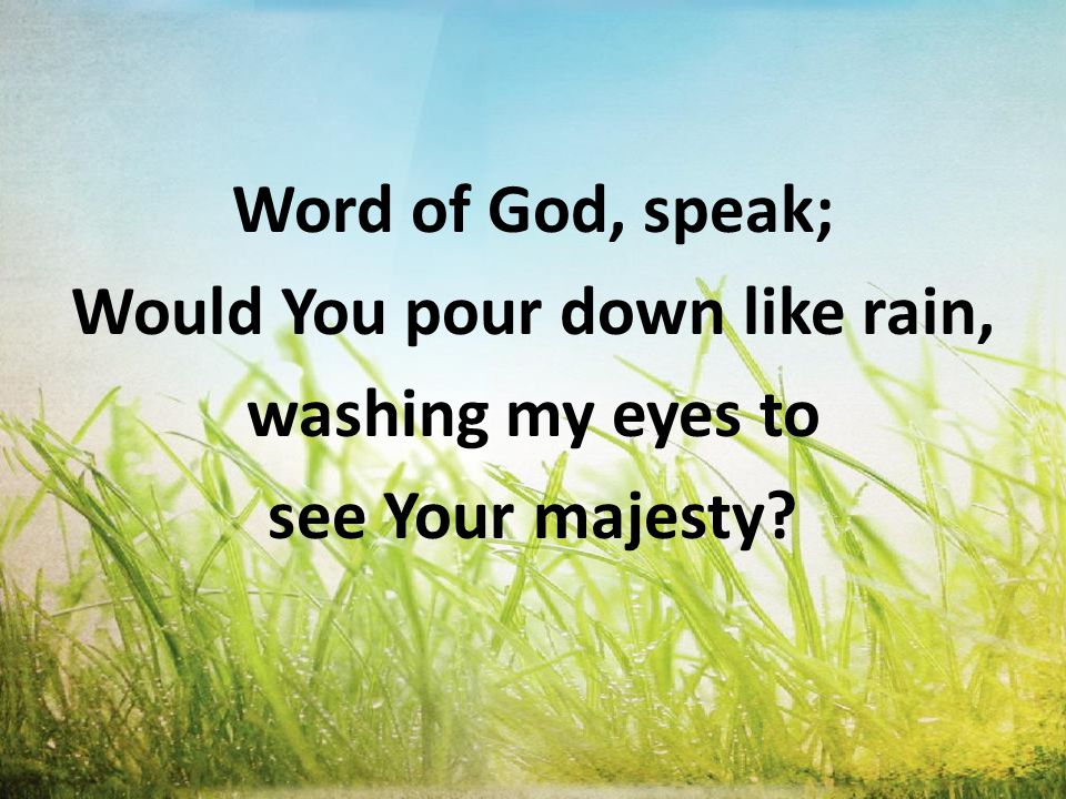 Word of God, speak; Would You pour down like rain, washing my eyes to see Your majesty