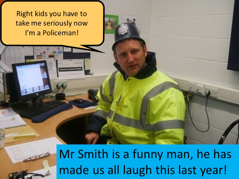 Right kids you have to take me seriously now I’m a Policeman.