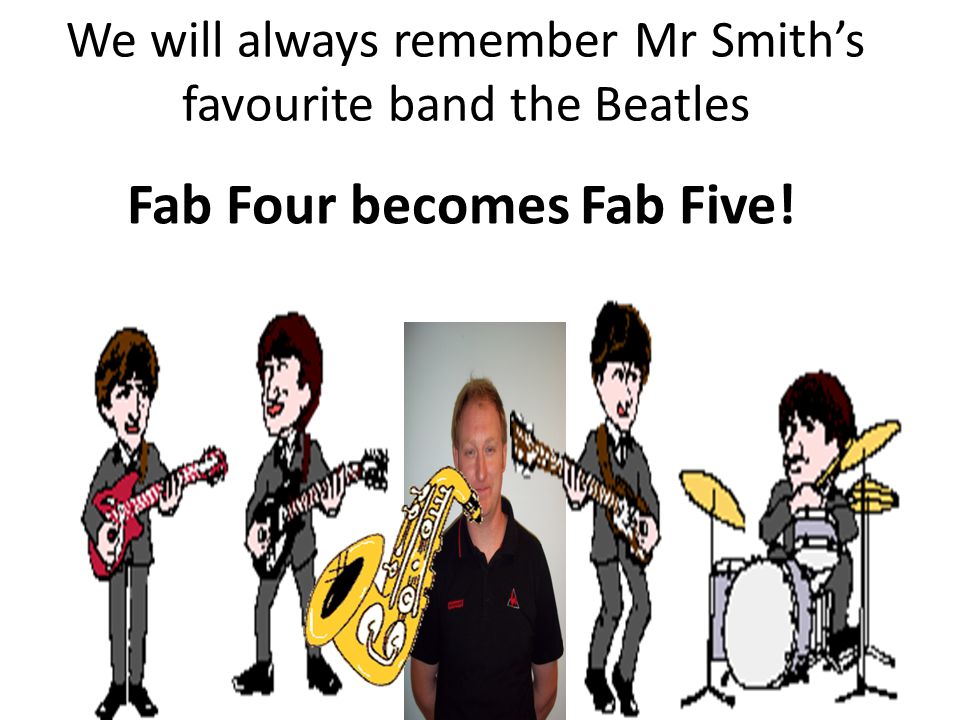 We will always remember Mr Smith’s favourite band the Beatles Fab Four becomes Fab Five!