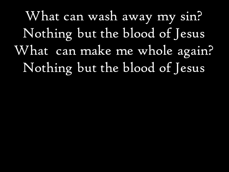 What can wash away my sin. Nothing but the blood of Jesus What can make me whole again.