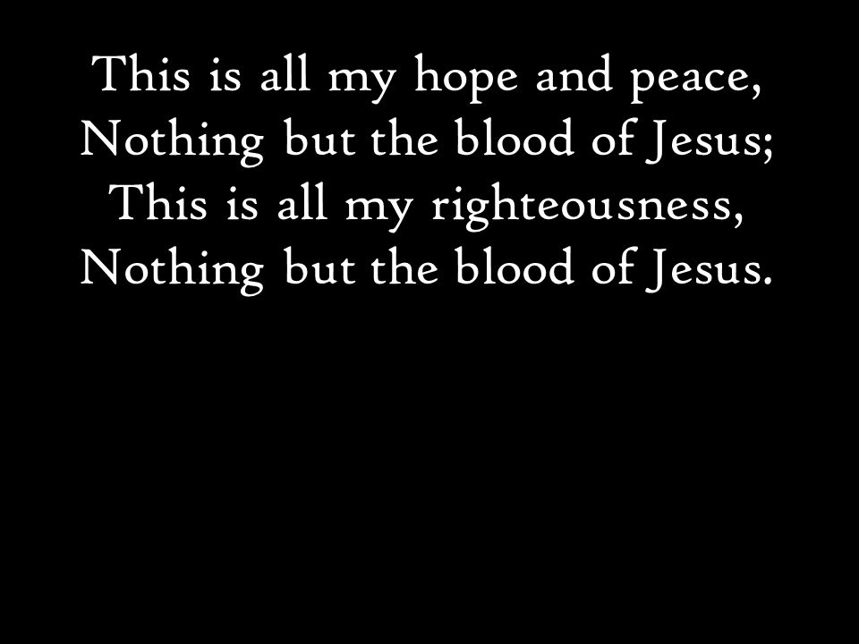 This is all my hope and peace, Nothing but the blood of Jesus; This is all my righteousness, Nothing but the blood of Jesus.