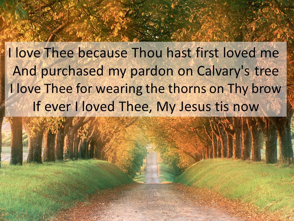 I love Thee because Thou hast first loved me And purchased my pardon on Calvary s tree I love Thee for wearing the thorns on Thy brow If ever I loved Thee, My Jesus tis now