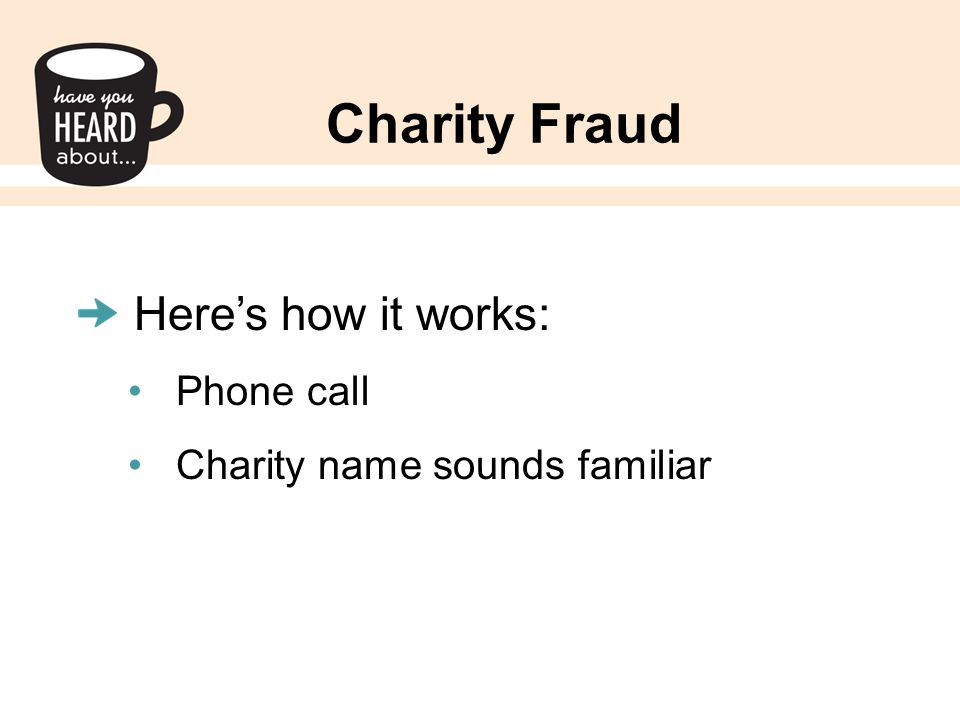 Charity Fraud Here’s how it works: Phone call Charity name sounds familiar