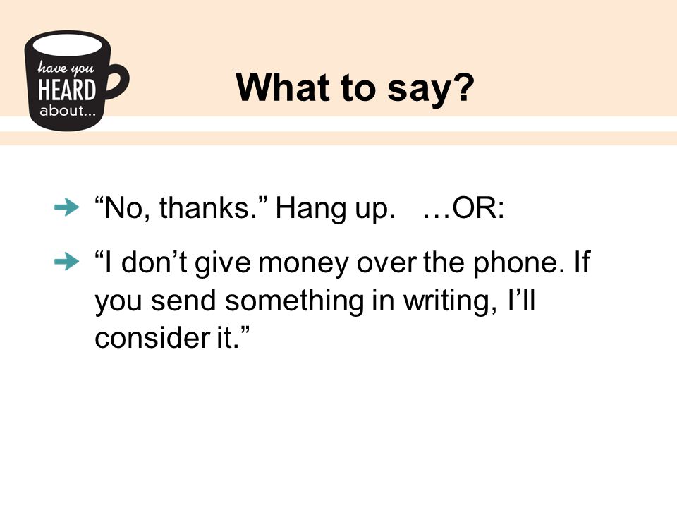 What to say. No, thanks. Hang up. …OR: I don’t give money over the phone.