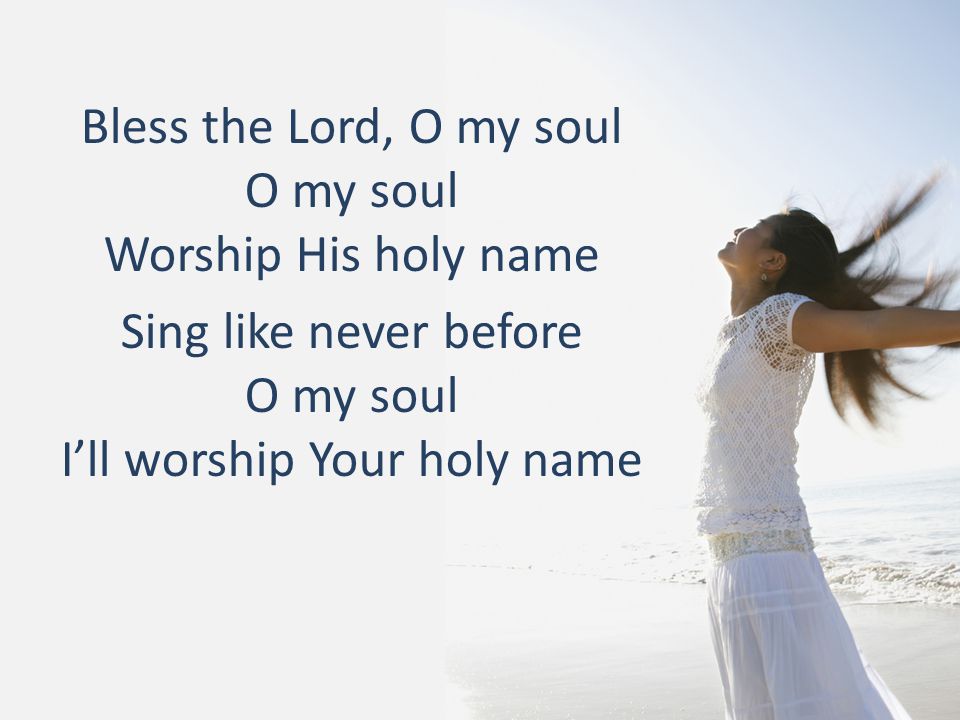 Bless the Lord, O my soul O my soul Worship His holy name Sing like never before O my soul I’ll worship Your holy name