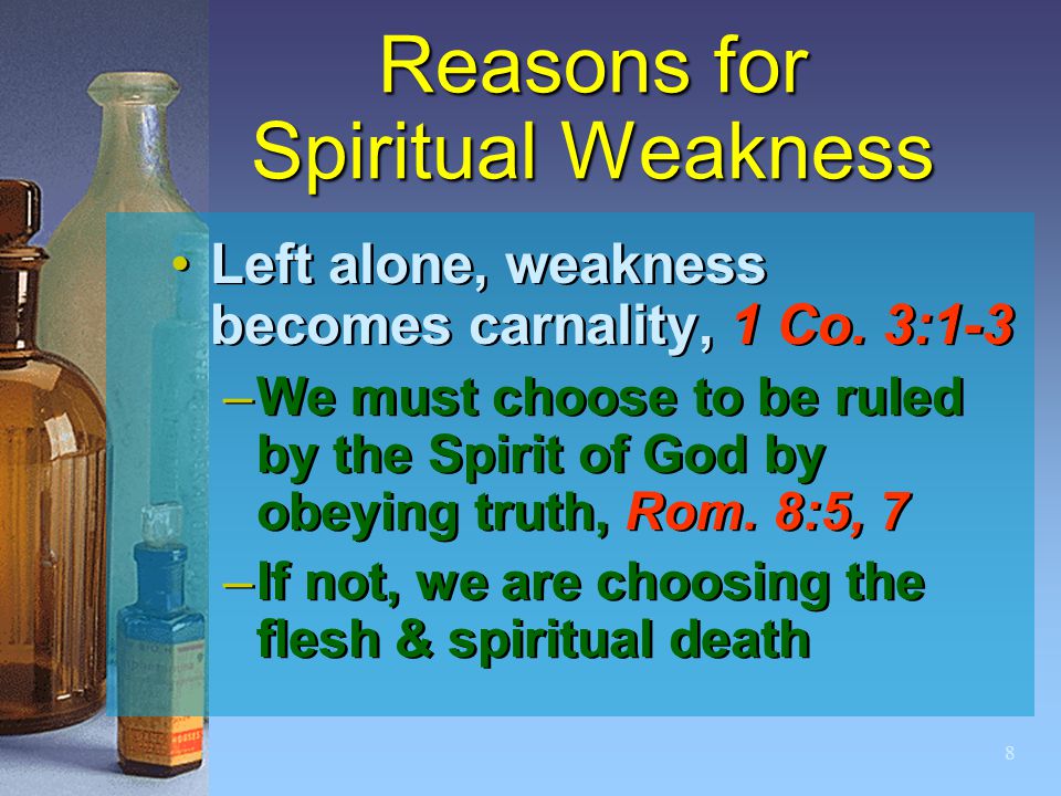8 Reasons for Spiritual Weakness Left alone, weakness becomes carnality, 1 Co.