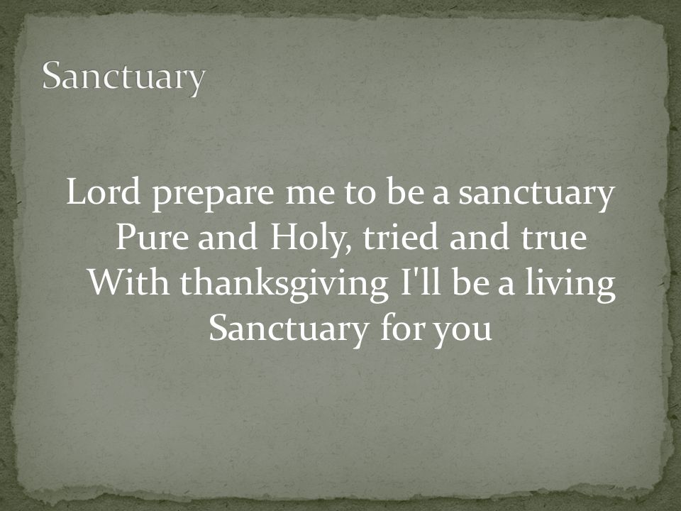 Lord prepare me to be a sanctuary Pure and Holy, tried and true With thanksgiving I ll be a living Sanctuary for you