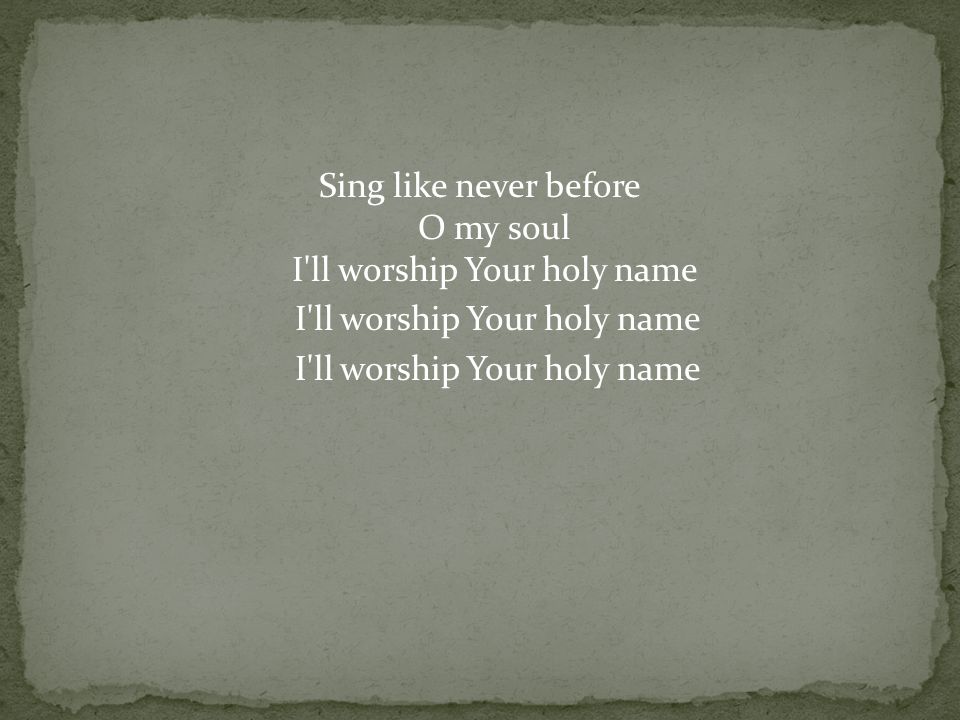 Sing like never before O my soul I ll worship Your holy name I ll worship Your holy name