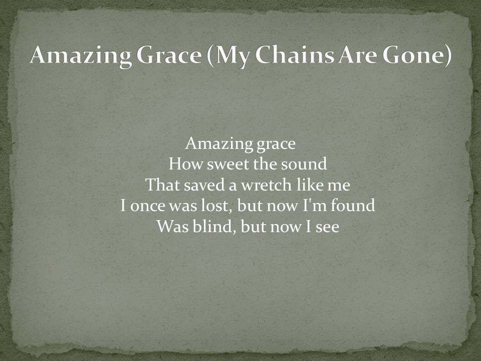 Amazing grace How sweet the sound That saved a wretch like me I once was lost, but now I m found Was blind, but now I see