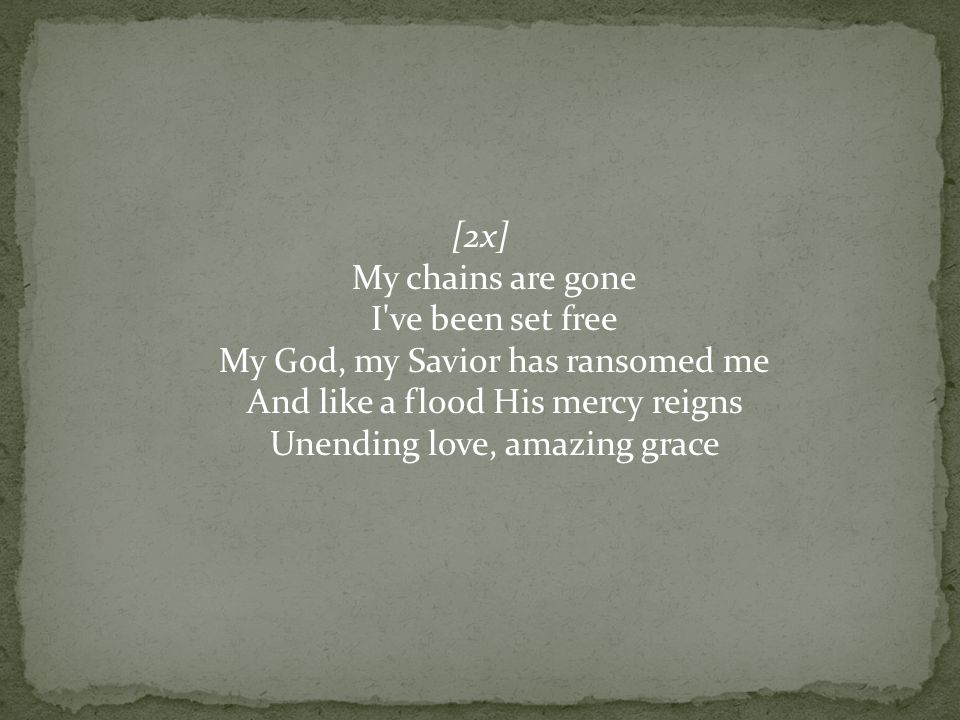 [2x] My chains are gone I ve been set free My God, my Savior has ransomed me And like a flood His mercy reigns Unending love, amazing grace