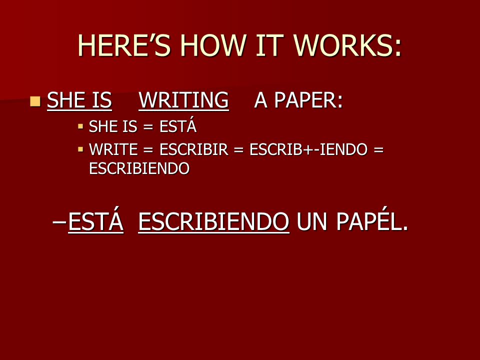 HERE’S HOW IT WORKS: SHE IS WRITING A PAPER: SHE IS WRITING A PAPER:  SHE IS = ESTÁ  WRITE = ESCRIBIR = ESCRIB+-IENDO = ESCRIBIENDO –ESTÁ ESCRIBIENDO UN PAPÉL.