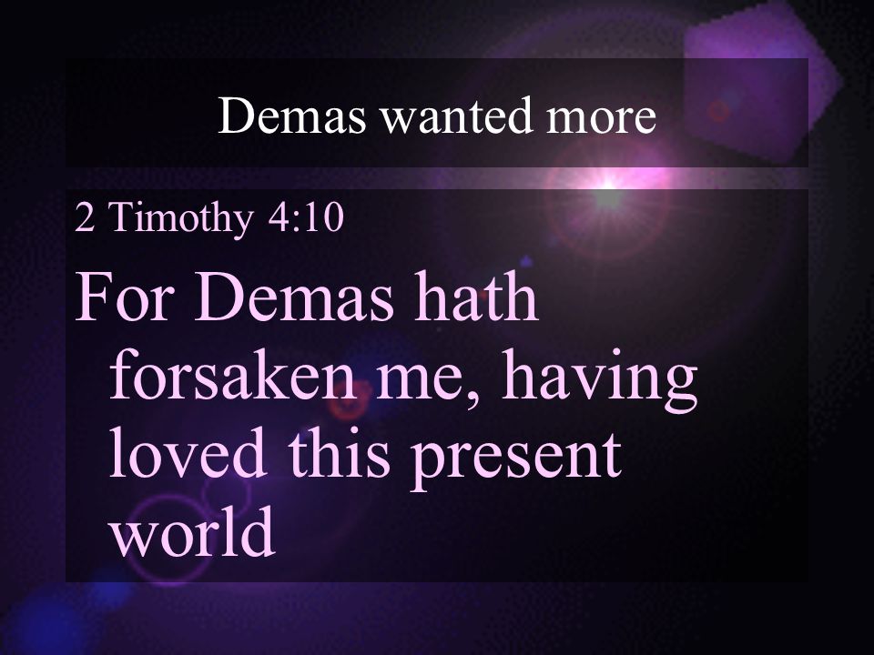 Demas wanted more 2 Timothy 4:10 For Demas hath forsaken me, having loved this present world