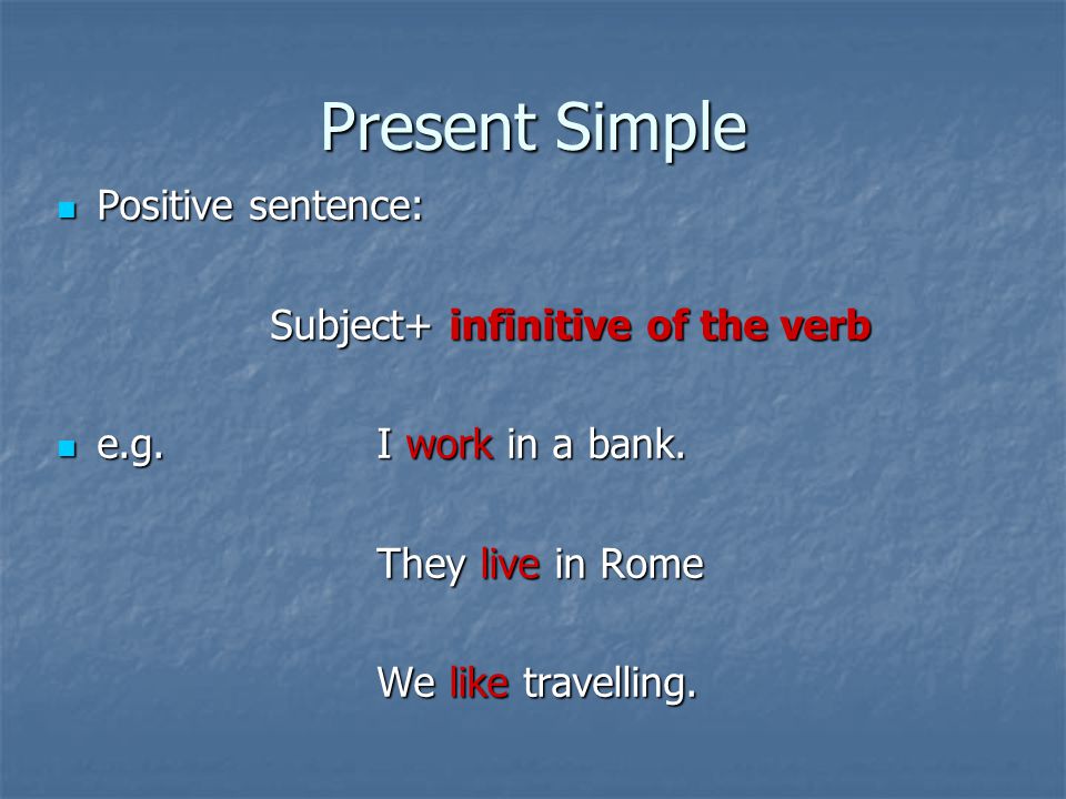 Present Simple Positive sentence: Positive sentence: Subject+ infinitive of the verb e.g.I work in a bank.
