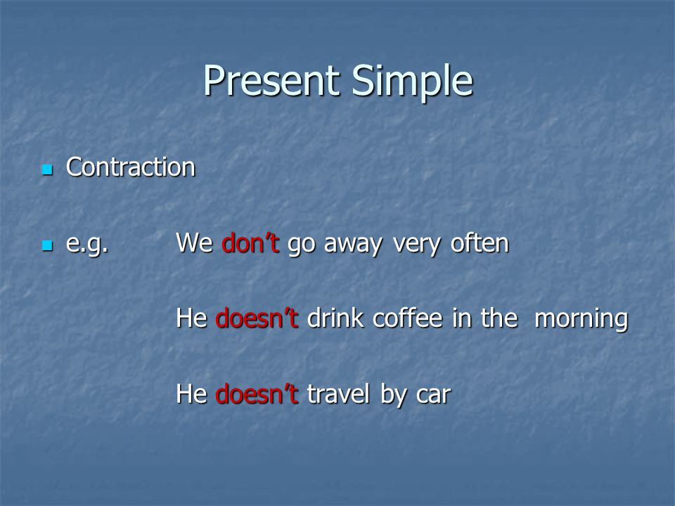 Present Simple Contraction Contraction e.g.We don’t go away very often e.g.We don’t go away very often He doesn’t drink coffee in the morning He doesn’t travel by car