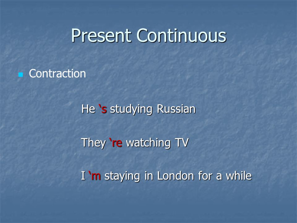 Present Continuous Contraction He ‘s studying Russian He ‘s studying Russian They ‘re watching TV They ‘re watching TV I ‘m staying in London for a while I ‘m staying in London for a while