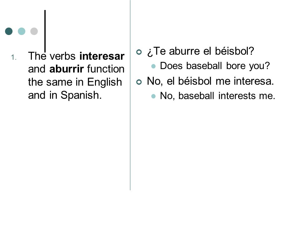 1. The verbs interesar and aburrir function the same in English and in Spanish.
