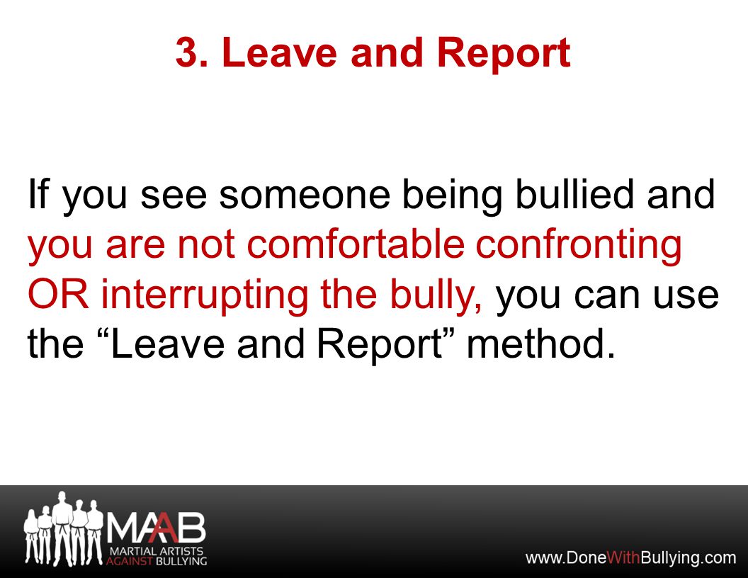 If you see someone being bullied and you are not comfortable confronting OR interrupting the bully, you can use the Leave and Report method.