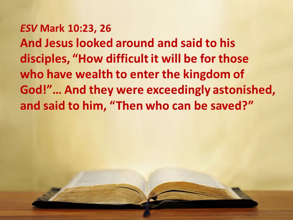 ESV Mark 10:23, 26 And Jesus looked around and said to his disciples, How difficult it will be for those who have wealth to enter the kingdom of God! … And they were exceedingly astonished, and said to him, Then who can be saved