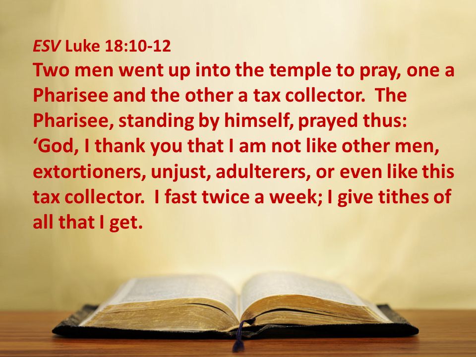 ESV Luke 18:10-12 Two men went up into the temple to pray, one a Pharisee and the other a tax collector.