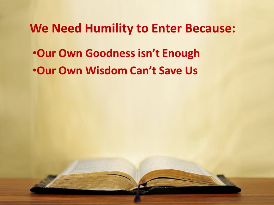 We Need Humility to Enter Because: Our Own Goodness isn’t Enough Our Own Wisdom Can’t Save Us