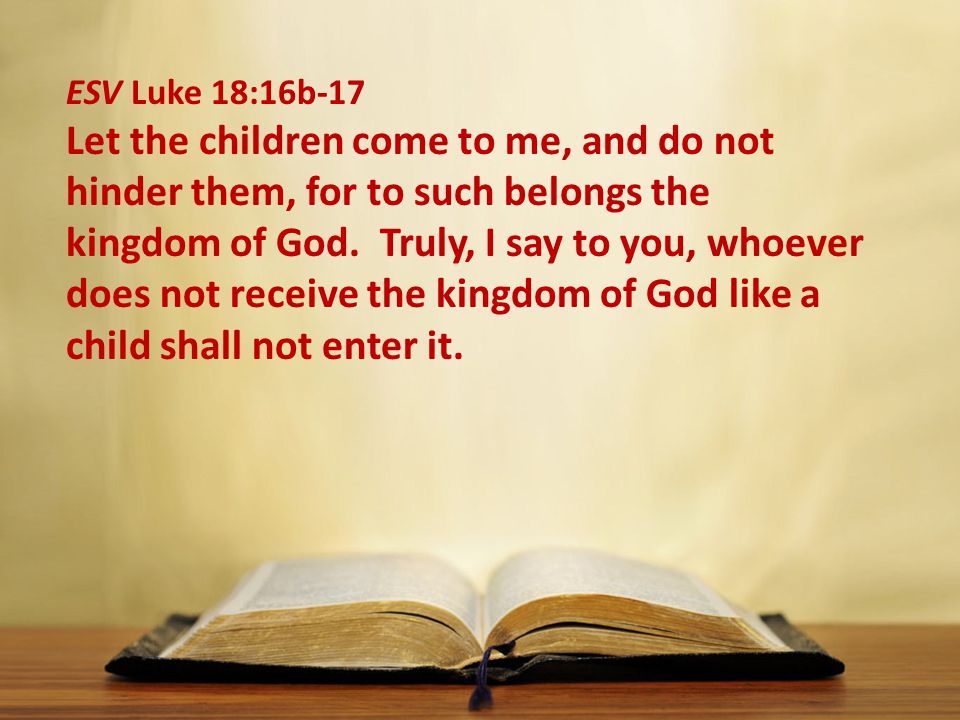 ESV Luke 18:16b-17 Let the children come to me, and do not hinder them, for to such belongs the kingdom of God.