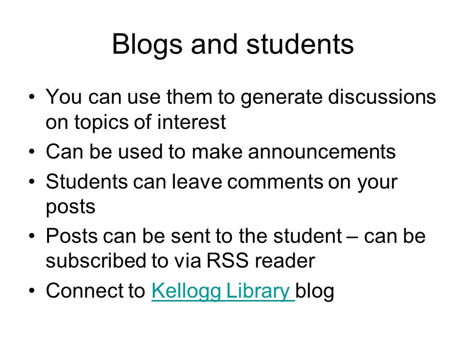 Blogs and students You can use them to generate discussions on topics of interest Can be used to make announcements Students can leave comments on your posts Posts can be sent to the student – can be subscribed to via RSS reader Connect to Kellogg Library blogKellogg Library