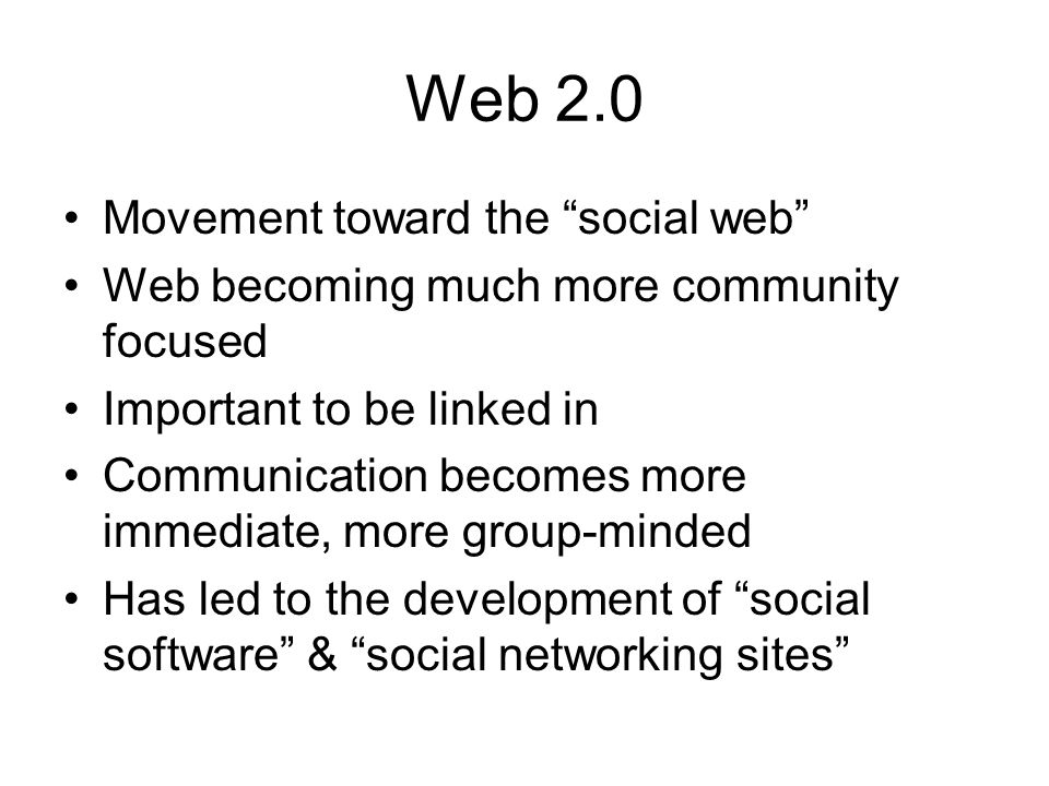 Web 2.0 Movement toward the social web Web becoming much more community focused Important to be linked in Communication becomes more immediate, more group-minded Has led to the development of social software & social networking sites