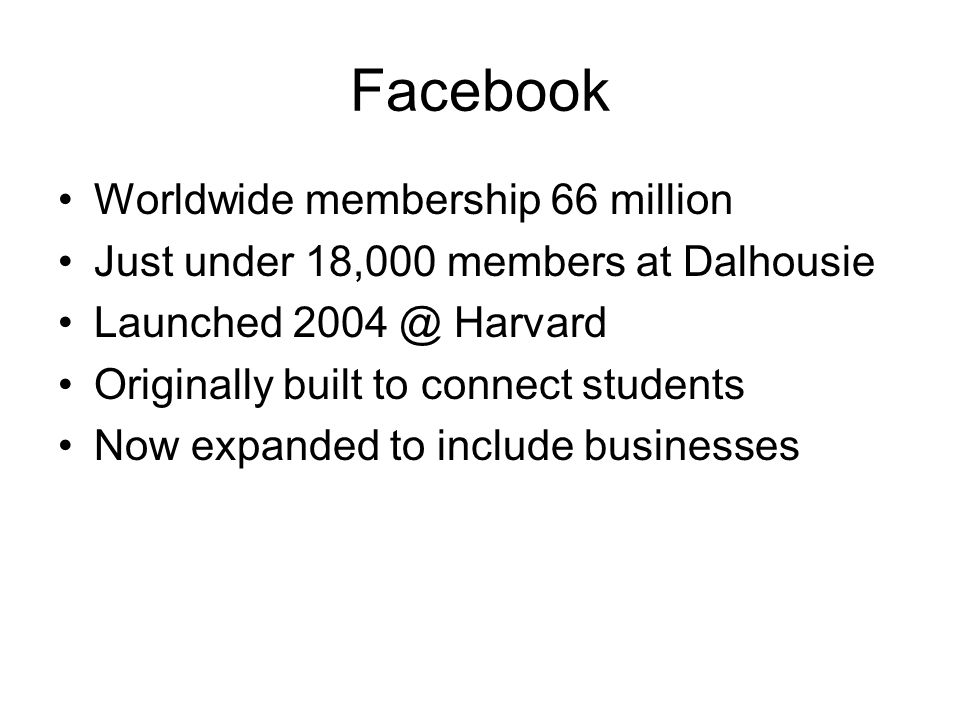 Facebook Worldwide membership 66 million Just under 18,000 members at Dalhousie Launched Harvard Originally built to connect students Now expanded to include businesses
