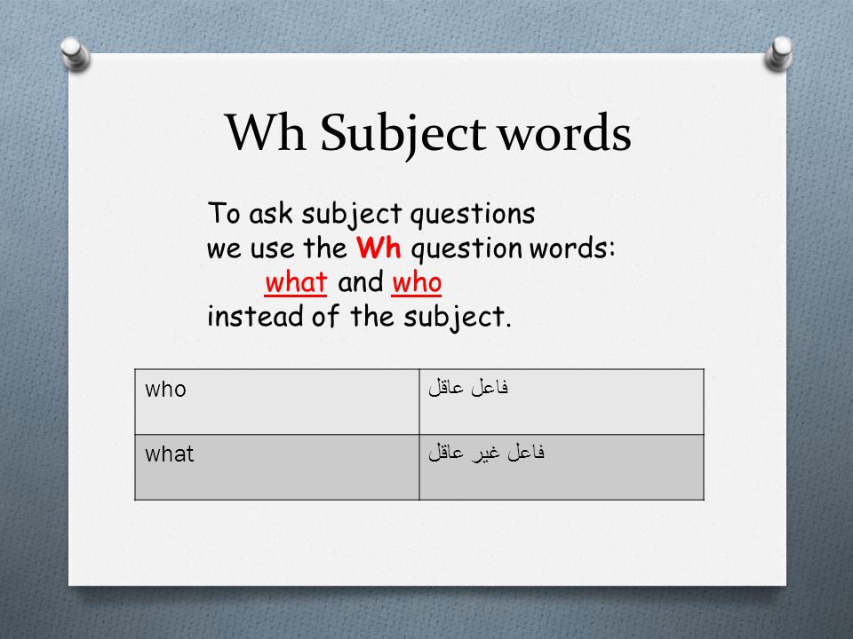 Wh Subject words فاعل عاقل who فاعل غير عاقل what To ask subject questions we use the Wh question words: what and who instead of the subject.