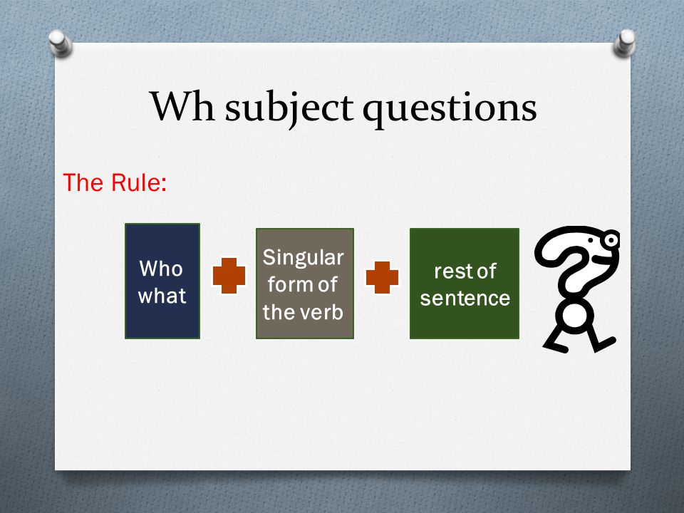 Wh subject questions The Rule: Who what Singular form of the verb rest of sentence