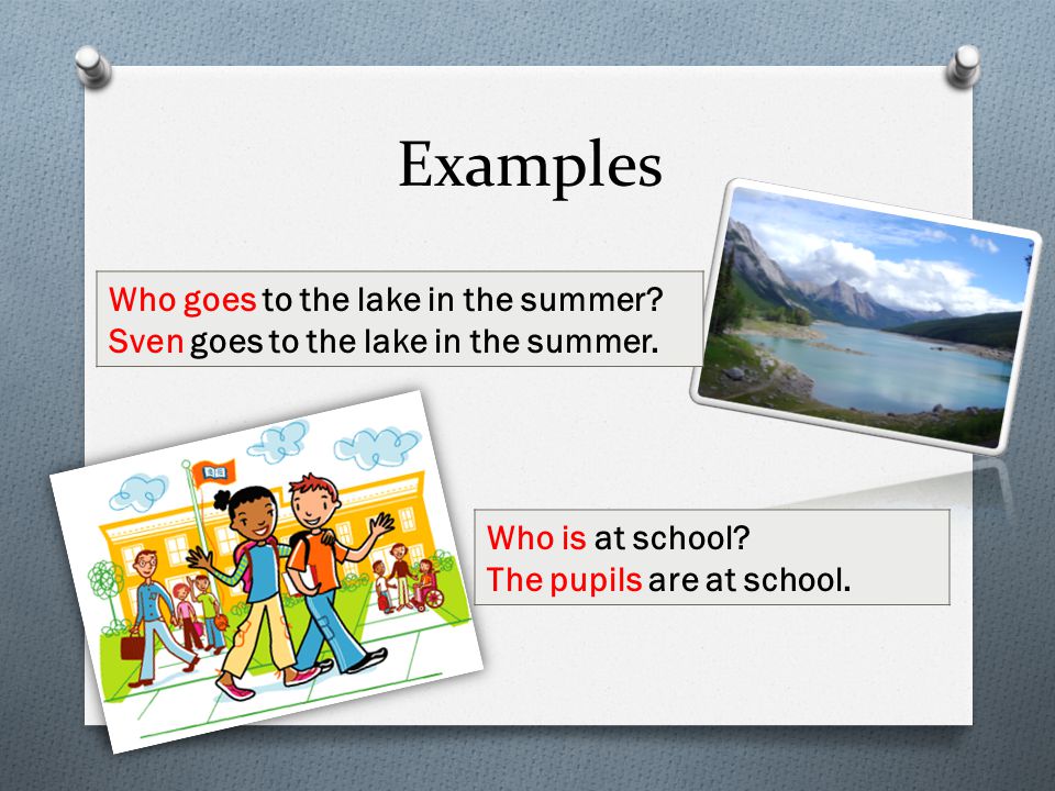 Examples. Who is at school. The pupils are at school.