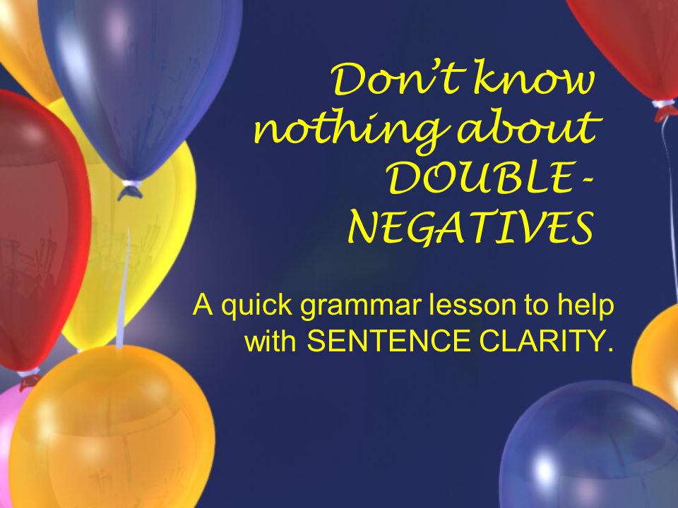 Don’t know nothing about DOUBLE- NEGATIVES A quick grammar lesson to help with SENTENCE CLARITY.