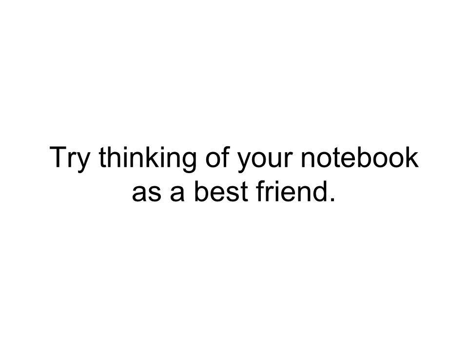 Try thinking of your notebook as a best friend.