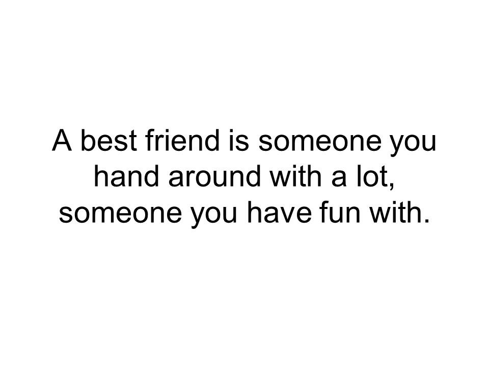 A best friend is someone you hand around with a lot, someone you have fun with.